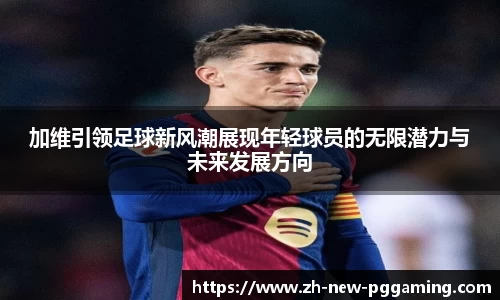 加维引领足球新风潮展现年轻球员的无限潜力与未来发展方向