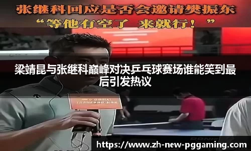 梁靖昆与张继科巅峰对决乒乓球赛场谁能笑到最后引发热议