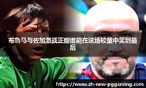 布鲁马与佐加激战正酣谁能在这场较量中笑到最后