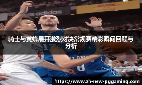 骑士与黄蜂展开激烈对决常规赛精彩瞬间回顾与分析