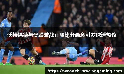 沃特福德与曼联激战正酣比分悬念引发球迷热议