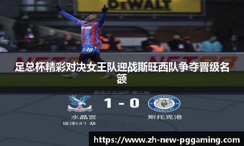 足总杯精彩对决女王队迎战斯旺西队争夺晋级名额