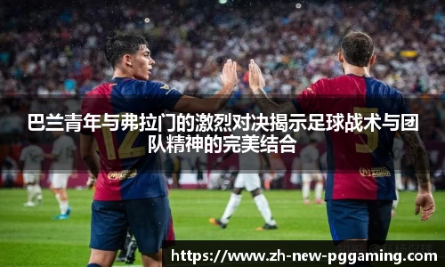 巴兰青年与弗拉门的激烈对决揭示足球战术与团队精神的完美结合