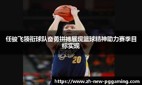 任骏飞领衔球队奋勇拼搏展现篮球精神助力赛季目标实现
