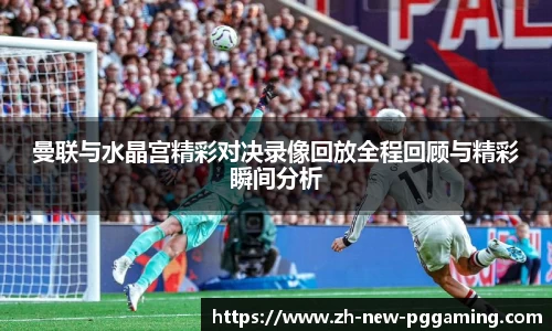 曼联与水晶宫精彩对决录像回放全程回顾与精彩瞬间分析