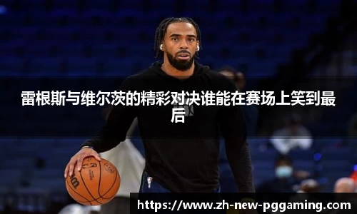 雷根斯与维尔茨的精彩对决谁能在赛场上笑到最后