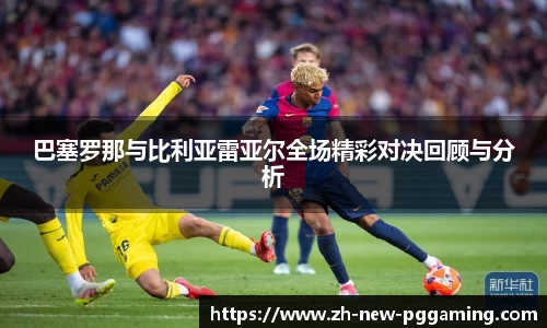 巴塞罗那与比利亚雷亚尔全场精彩对决回顾与分析