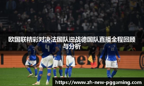 欧国联精彩对决法国队迎战德国队直播全程回顾与分析
