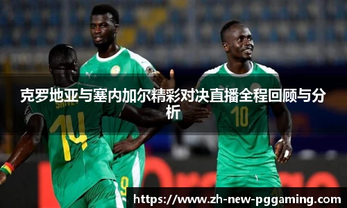 克罗地亚与塞内加尔精彩对决直播全程回顾与分析