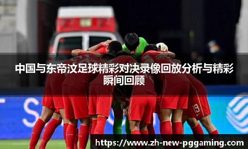 中国与东帝汶足球精彩对决录像回放分析与精彩瞬间回顾
