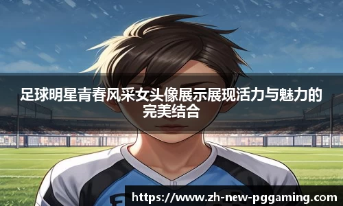 足球明星青春风采女头像展示展现活力与魅力的完美结合