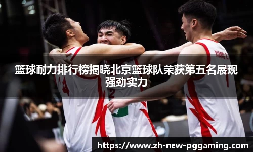 篮球耐力排行榜揭晓北京篮球队荣获第五名展现强劲实力