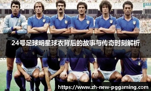 24号足球明星球衣背后的故事与传奇时刻解析