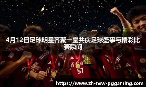 4月12日足球明星齐聚一堂共庆足球盛事与精彩比赛瞬间