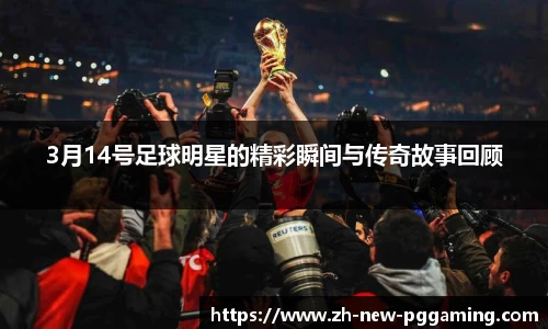 3月14号足球明星的精彩瞬间与传奇故事回顾