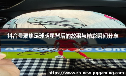 抖音号聚焦足球明星背后的故事与精彩瞬间分享